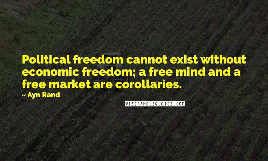 Ayn Rand Quotes: Political freedom cannot exist without economic freedom; a free mind and a free market are corollaries.