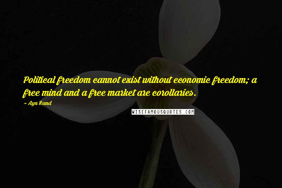 Ayn Rand Quotes: Political freedom cannot exist without economic freedom; a free mind and a free market are corollaries.