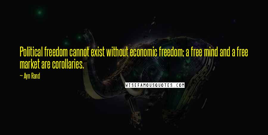 Ayn Rand Quotes: Political freedom cannot exist without economic freedom; a free mind and a free market are corollaries.