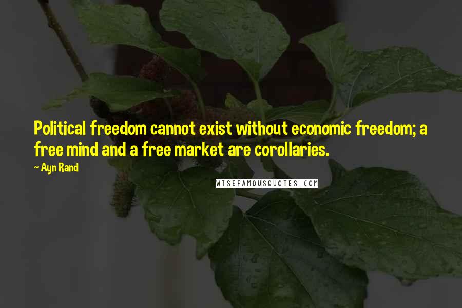 Ayn Rand Quotes: Political freedom cannot exist without economic freedom; a free mind and a free market are corollaries.