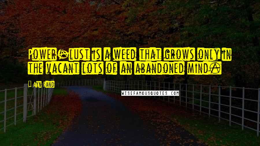 Ayn Rand Quotes: Power-lust is a weed that grows only in the vacant lots of an abandoned mind.