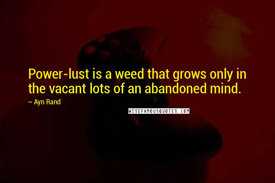 Ayn Rand Quotes: Power-lust is a weed that grows only in the vacant lots of an abandoned mind.