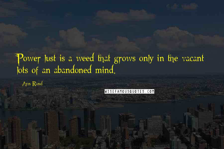 Ayn Rand Quotes: Power-lust is a weed that grows only in the vacant lots of an abandoned mind.