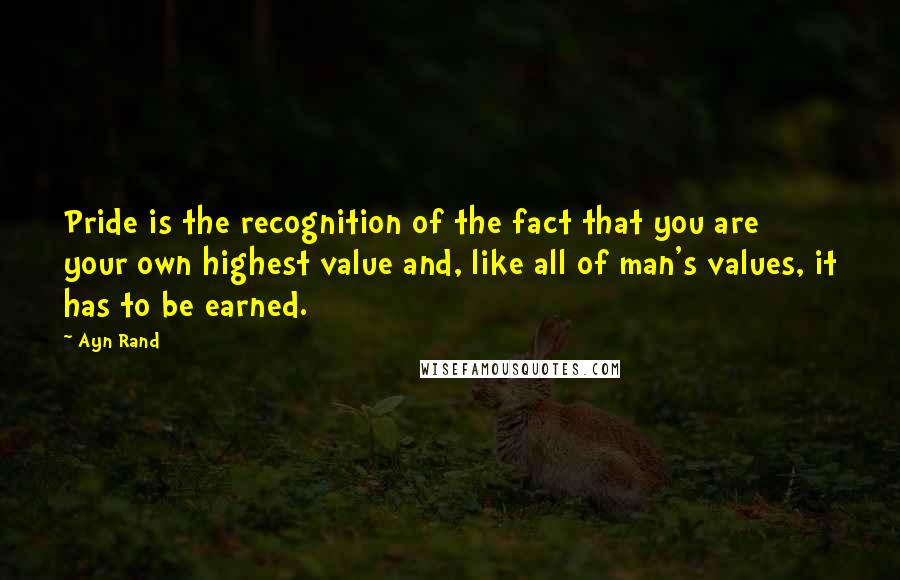 Ayn Rand Quotes: Pride is the recognition of the fact that you are your own highest value and, like all of man's values, it has to be earned.
