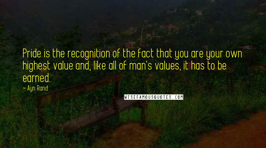 Ayn Rand Quotes: Pride is the recognition of the fact that you are your own highest value and, like all of man's values, it has to be earned.