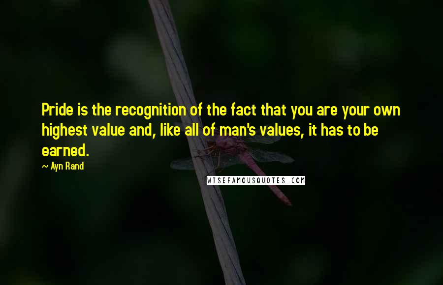 Ayn Rand Quotes: Pride is the recognition of the fact that you are your own highest value and, like all of man's values, it has to be earned.