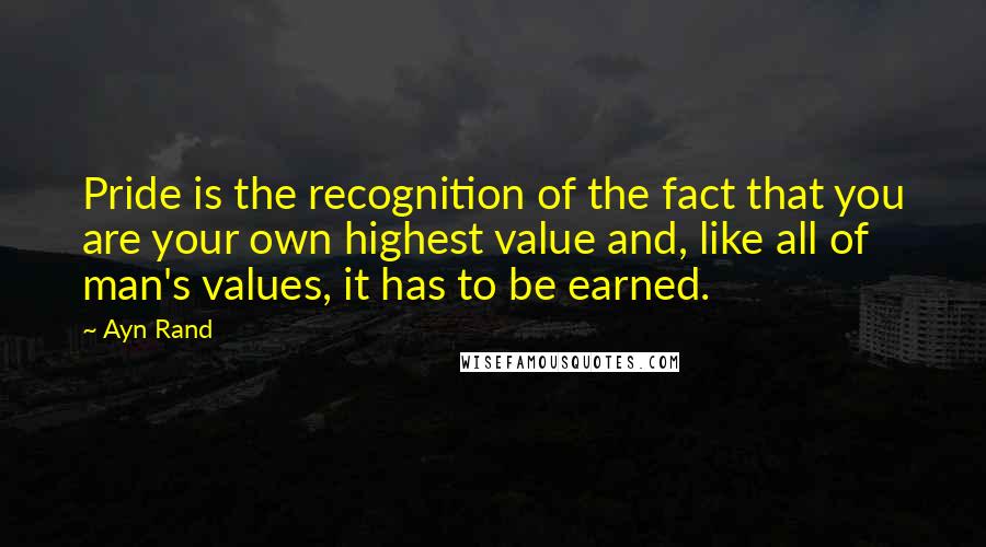 Ayn Rand Quotes: Pride is the recognition of the fact that you are your own highest value and, like all of man's values, it has to be earned.