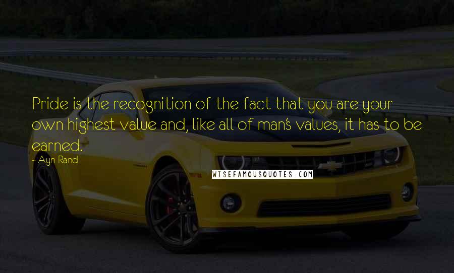 Ayn Rand Quotes: Pride is the recognition of the fact that you are your own highest value and, like all of man's values, it has to be earned.