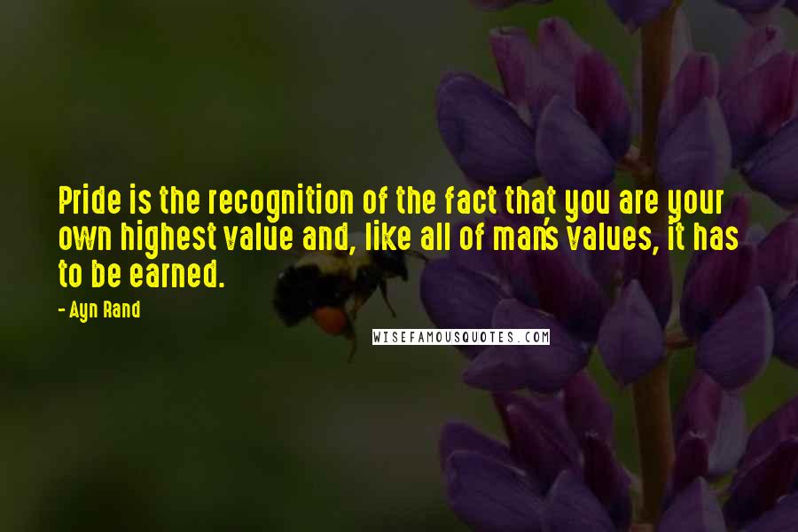 Ayn Rand Quotes: Pride is the recognition of the fact that you are your own highest value and, like all of man's values, it has to be earned.