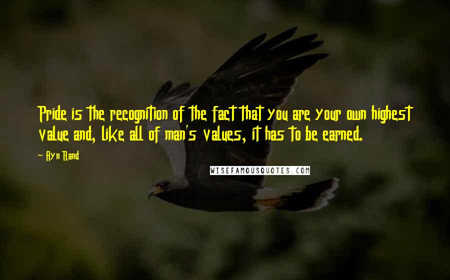 Ayn Rand Quotes: Pride is the recognition of the fact that you are your own highest value and, like all of man's values, it has to be earned.