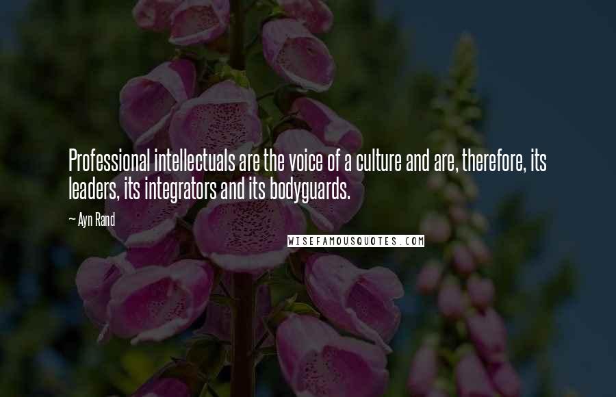 Ayn Rand Quotes: Professional intellectuals are the voice of a culture and are, therefore, its leaders, its integrators and its bodyguards.