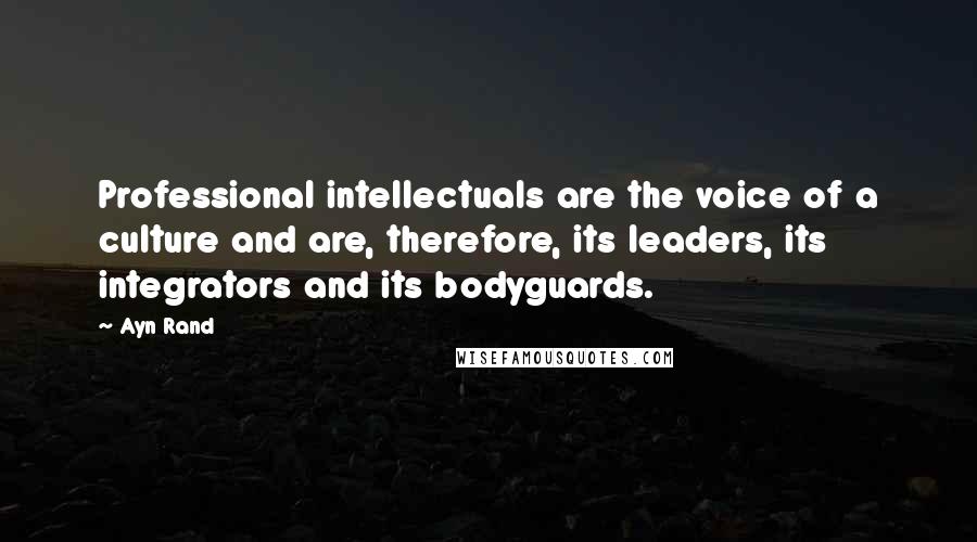 Ayn Rand Quotes: Professional intellectuals are the voice of a culture and are, therefore, its leaders, its integrators and its bodyguards.