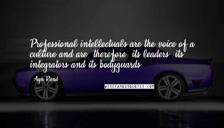 Ayn Rand Quotes: Professional intellectuals are the voice of a culture and are, therefore, its leaders, its integrators and its bodyguards.