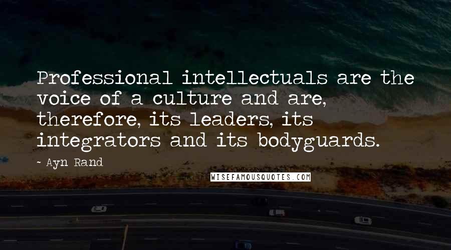 Ayn Rand Quotes: Professional intellectuals are the voice of a culture and are, therefore, its leaders, its integrators and its bodyguards.