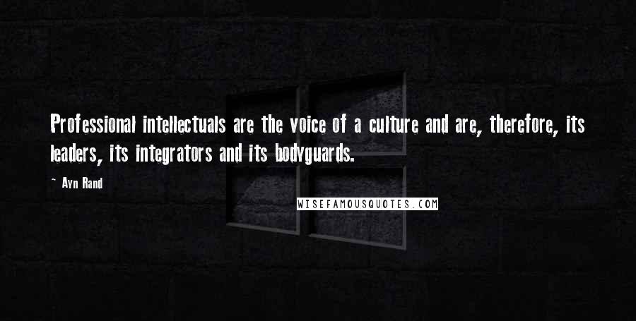 Ayn Rand Quotes: Professional intellectuals are the voice of a culture and are, therefore, its leaders, its integrators and its bodyguards.