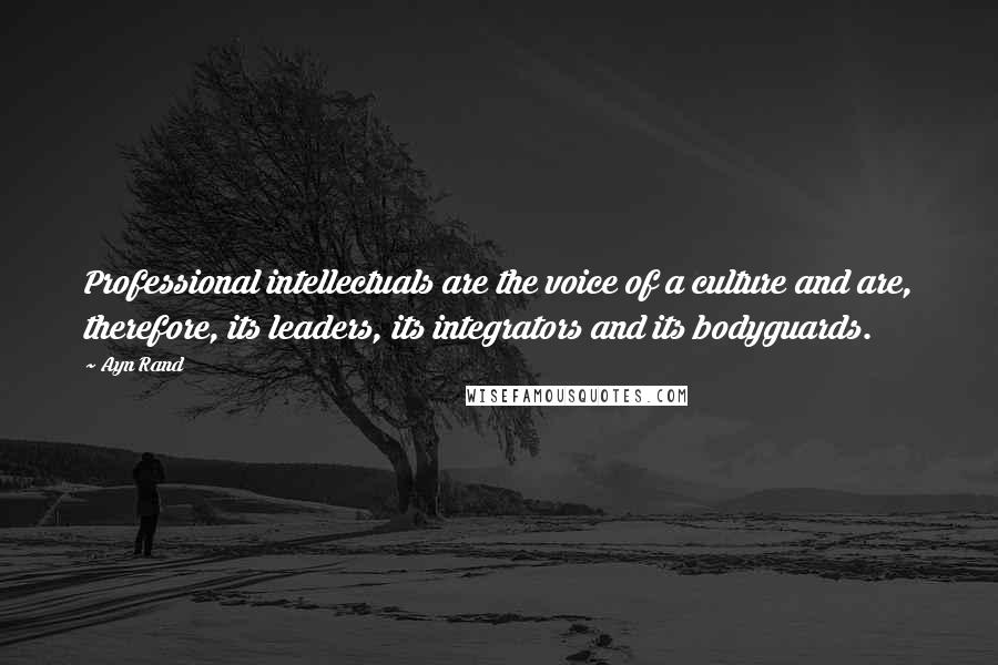 Ayn Rand Quotes: Professional intellectuals are the voice of a culture and are, therefore, its leaders, its integrators and its bodyguards.