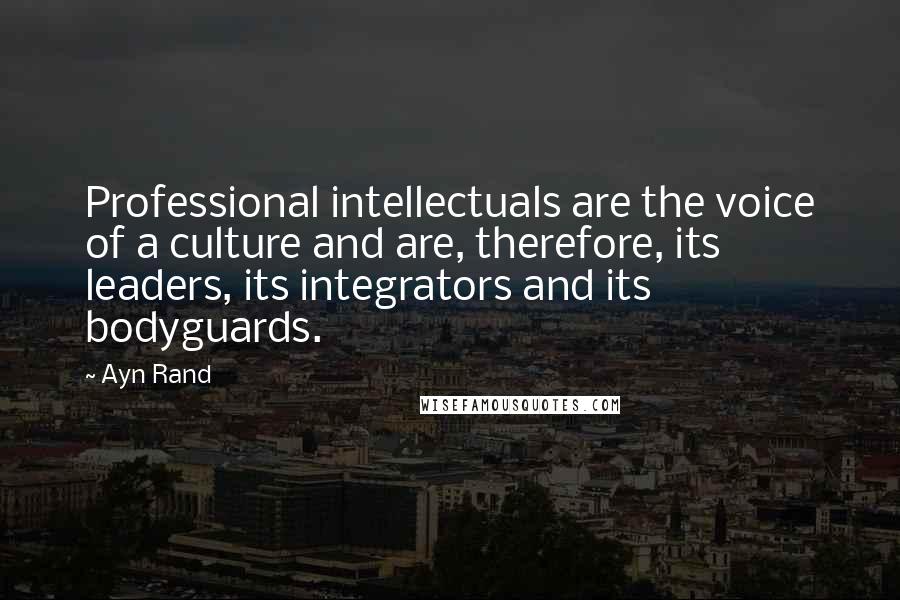 Ayn Rand Quotes: Professional intellectuals are the voice of a culture and are, therefore, its leaders, its integrators and its bodyguards.