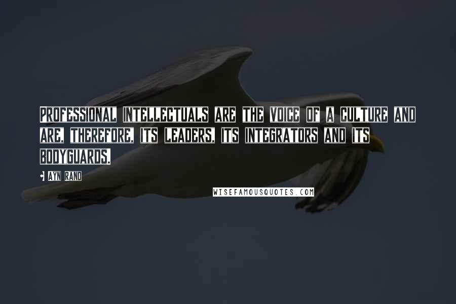 Ayn Rand Quotes: Professional intellectuals are the voice of a culture and are, therefore, its leaders, its integrators and its bodyguards.