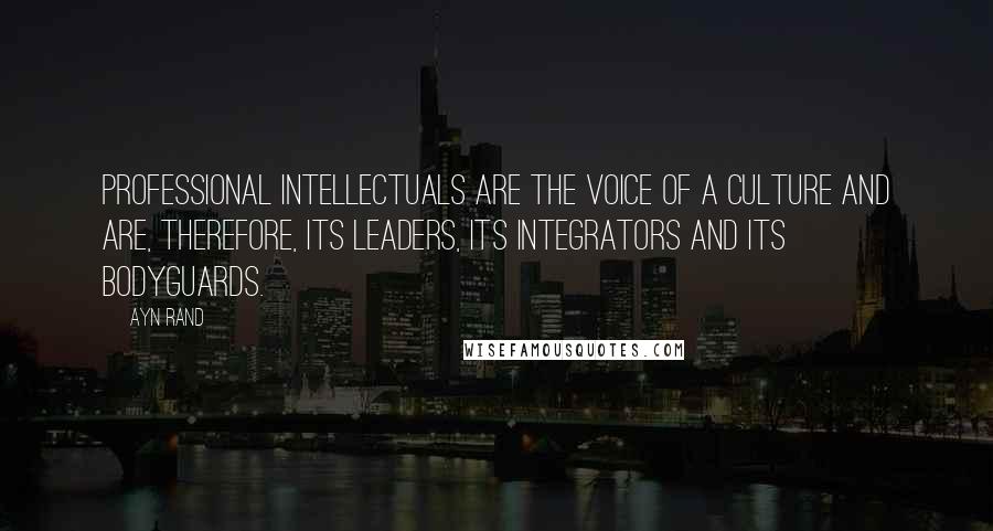 Ayn Rand Quotes: Professional intellectuals are the voice of a culture and are, therefore, its leaders, its integrators and its bodyguards.