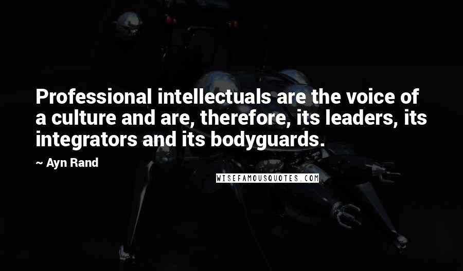 Ayn Rand Quotes: Professional intellectuals are the voice of a culture and are, therefore, its leaders, its integrators and its bodyguards.