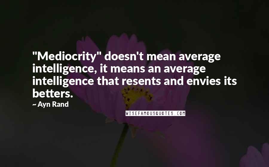 Ayn Rand Quotes: "Mediocrity" doesn't mean average intelligence, it means an average intelligence that resents and envies its betters.