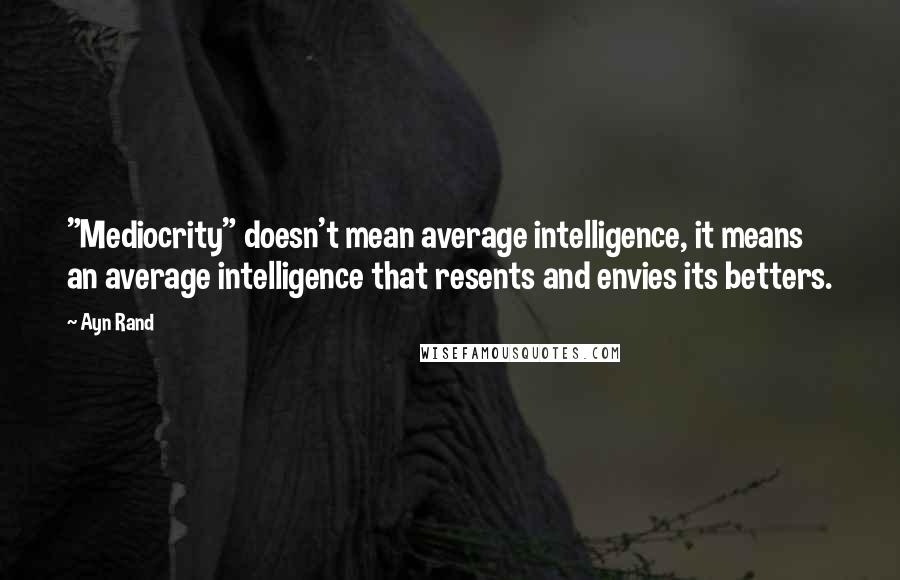 Ayn Rand Quotes: "Mediocrity" doesn't mean average intelligence, it means an average intelligence that resents and envies its betters.