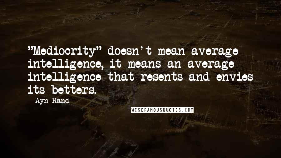 Ayn Rand Quotes: "Mediocrity" doesn't mean average intelligence, it means an average intelligence that resents and envies its betters.