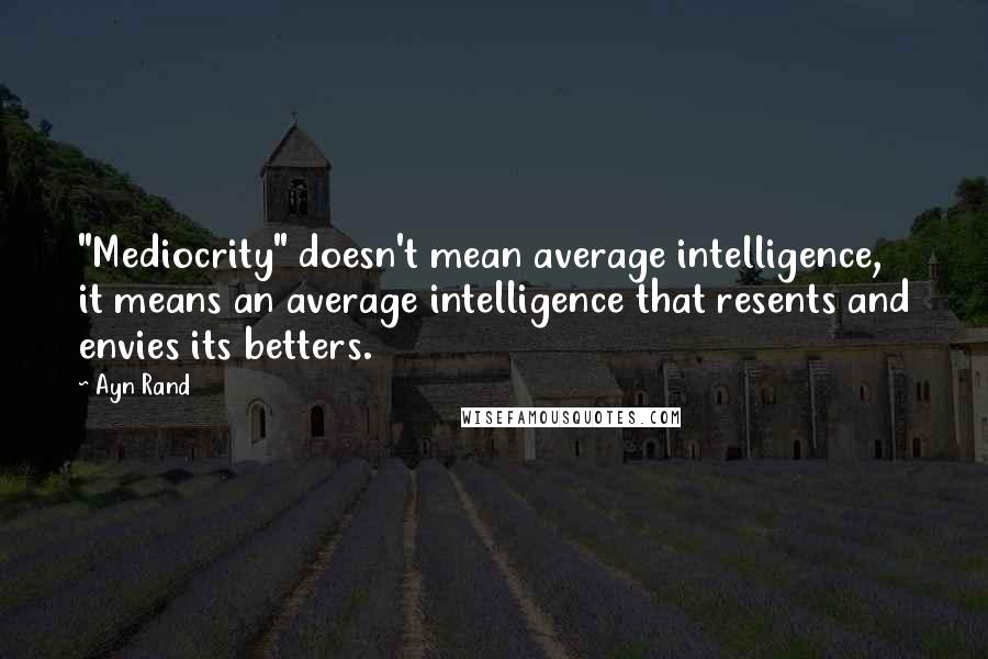 Ayn Rand Quotes: "Mediocrity" doesn't mean average intelligence, it means an average intelligence that resents and envies its betters.