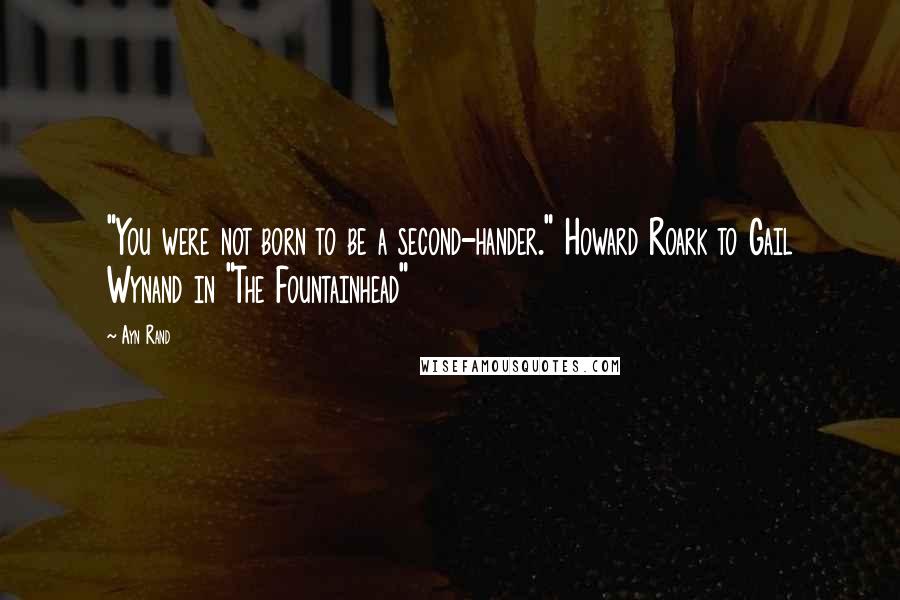 Ayn Rand Quotes: "You were not born to be a second-hander." Howard Roark to Gail Wynand in "The Fountainhead"