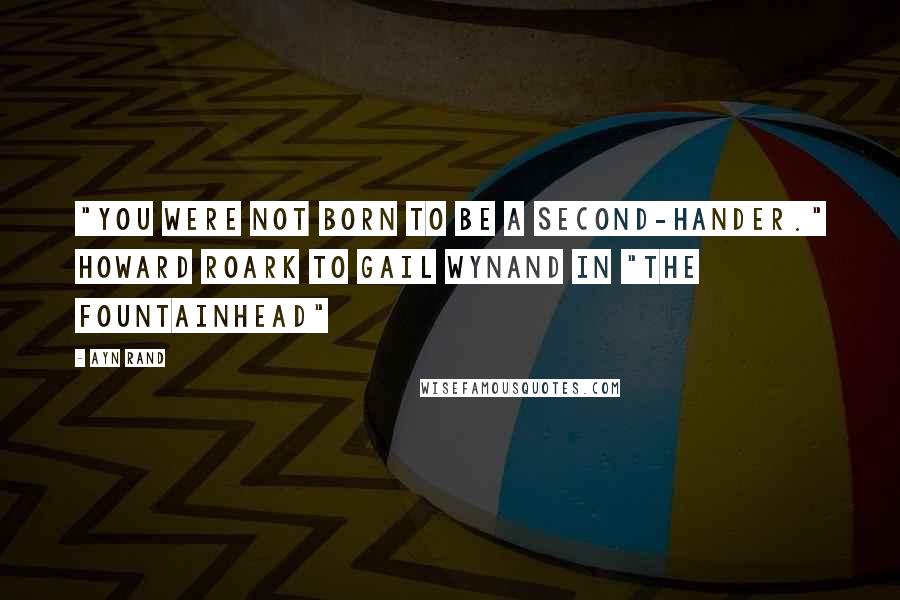 Ayn Rand Quotes: "You were not born to be a second-hander." Howard Roark to Gail Wynand in "The Fountainhead"