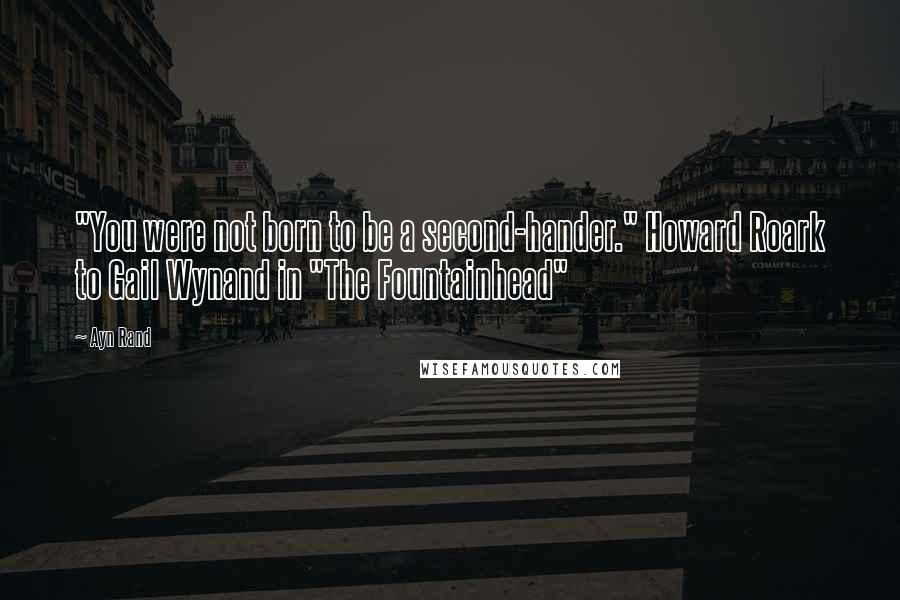 Ayn Rand Quotes: "You were not born to be a second-hander." Howard Roark to Gail Wynand in "The Fountainhead"
