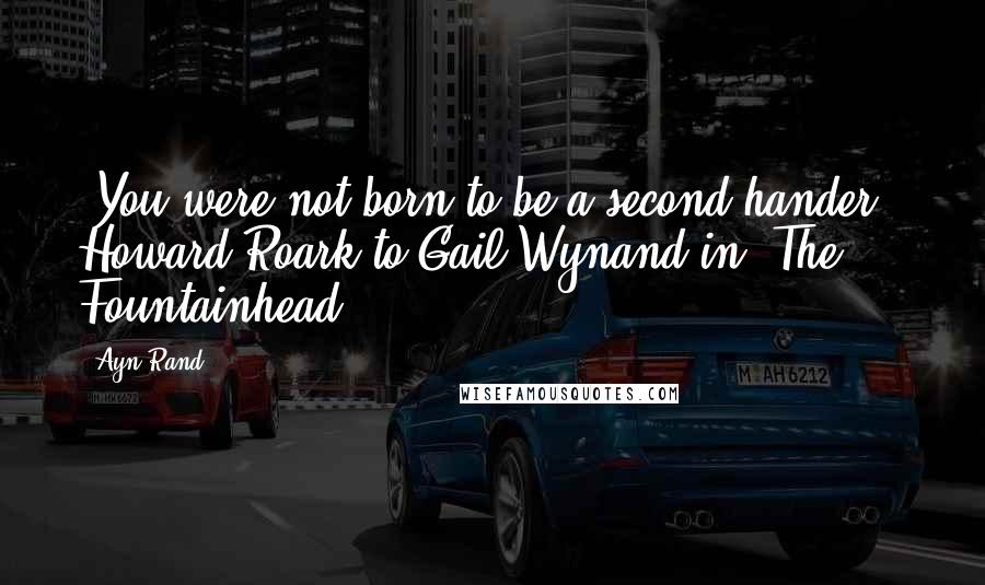 Ayn Rand Quotes: "You were not born to be a second-hander." Howard Roark to Gail Wynand in "The Fountainhead"