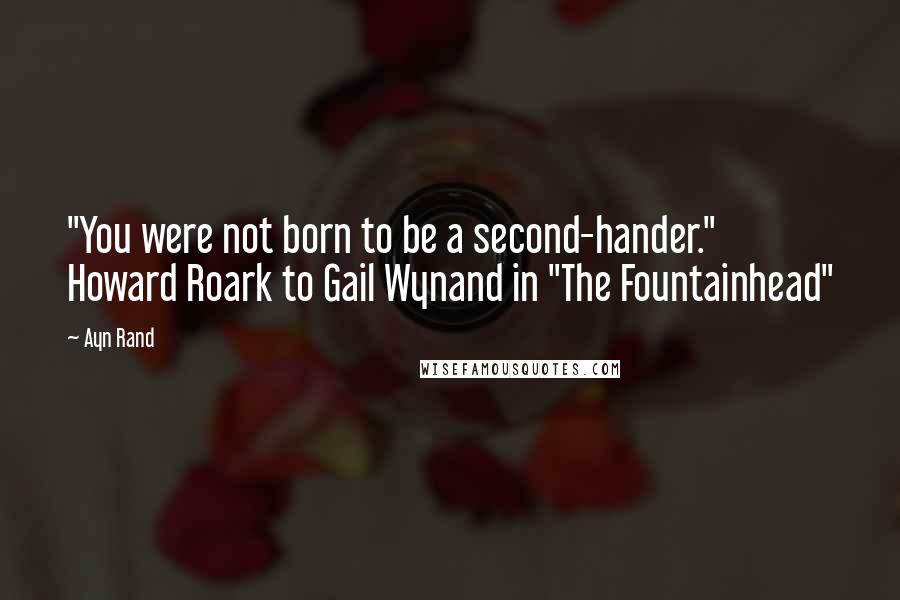 Ayn Rand Quotes: "You were not born to be a second-hander." Howard Roark to Gail Wynand in "The Fountainhead"