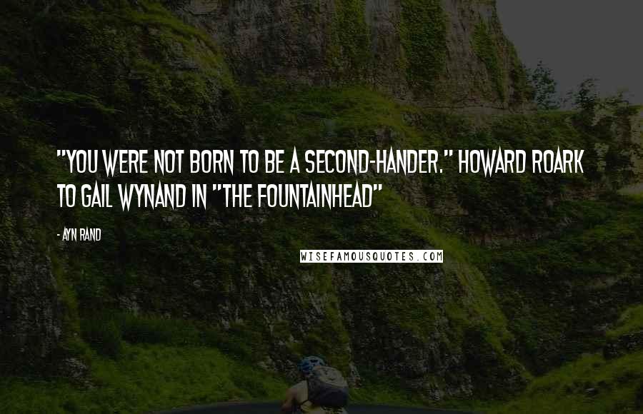 Ayn Rand Quotes: "You were not born to be a second-hander." Howard Roark to Gail Wynand in "The Fountainhead"