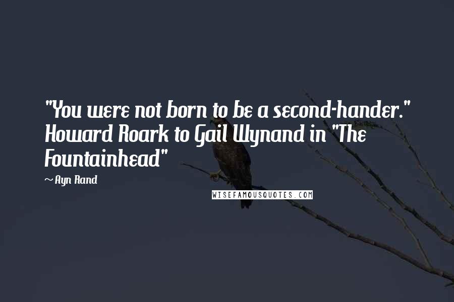 Ayn Rand Quotes: "You were not born to be a second-hander." Howard Roark to Gail Wynand in "The Fountainhead"