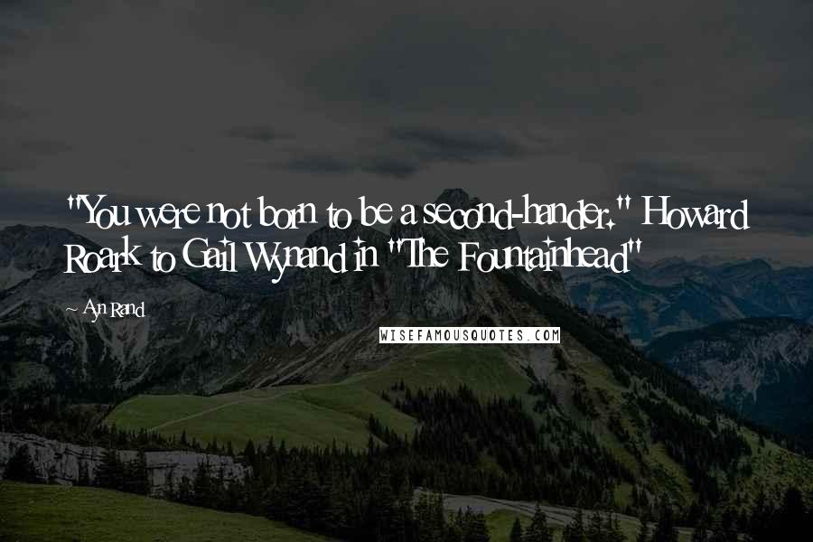 Ayn Rand Quotes: "You were not born to be a second-hander." Howard Roark to Gail Wynand in "The Fountainhead"