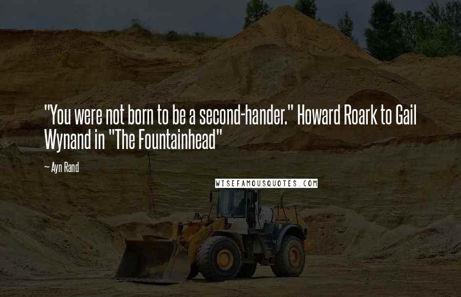 Ayn Rand Quotes: "You were not born to be a second-hander." Howard Roark to Gail Wynand in "The Fountainhead"