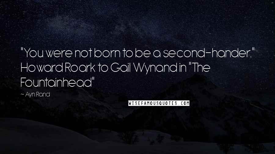 Ayn Rand Quotes: "You were not born to be a second-hander." Howard Roark to Gail Wynand in "The Fountainhead"