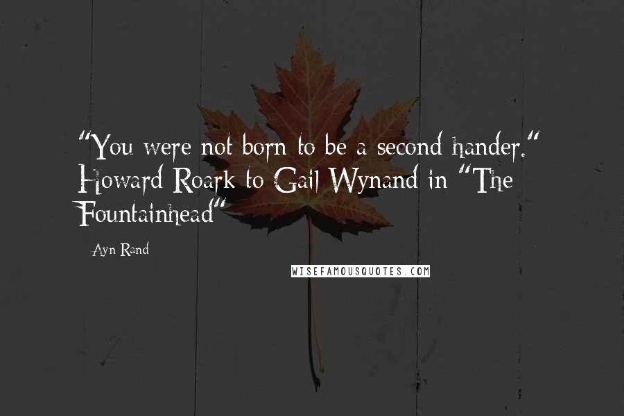 Ayn Rand Quotes: "You were not born to be a second-hander." Howard Roark to Gail Wynand in "The Fountainhead"