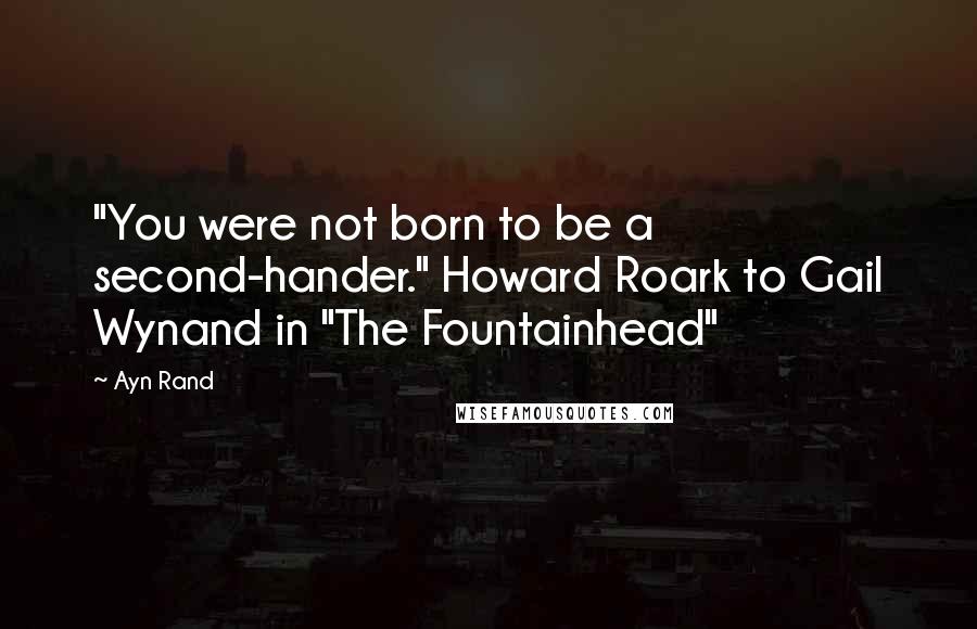 Ayn Rand Quotes: "You were not born to be a second-hander." Howard Roark to Gail Wynand in "The Fountainhead"