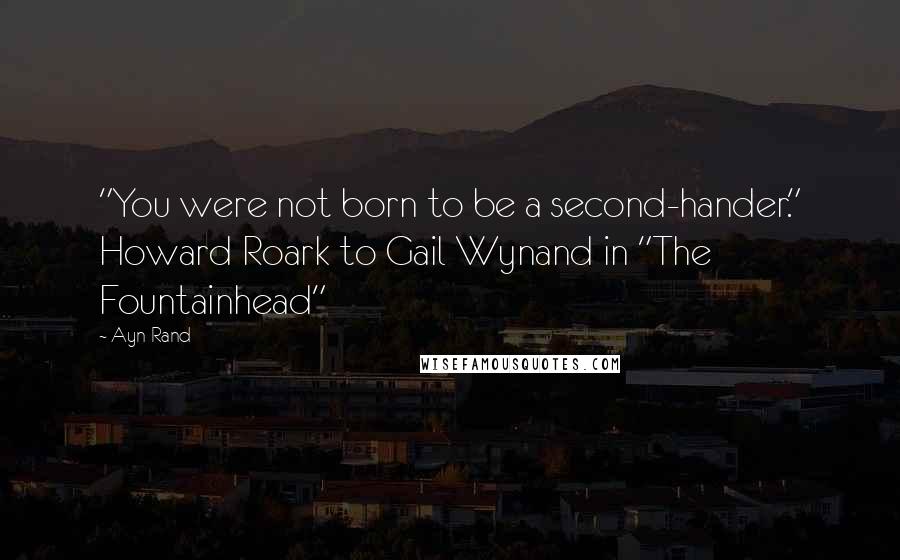 Ayn Rand Quotes: "You were not born to be a second-hander." Howard Roark to Gail Wynand in "The Fountainhead"