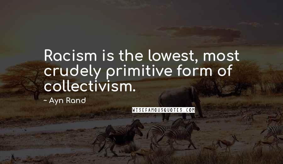 Ayn Rand Quotes: Racism is the lowest, most crudely primitive form of collectivism.