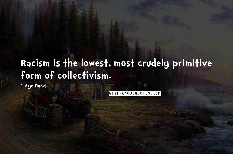 Ayn Rand Quotes: Racism is the lowest, most crudely primitive form of collectivism.