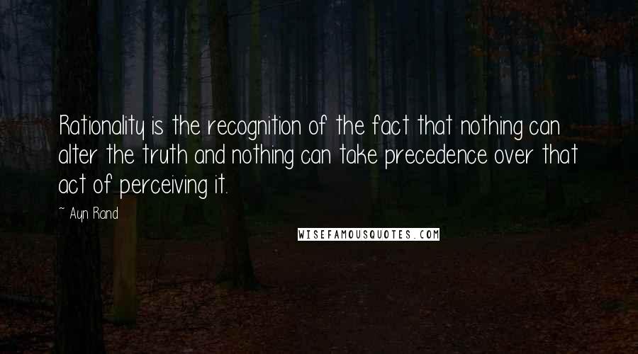 Ayn Rand Quotes: Rationality is the recognition of the fact that nothing can alter the truth and nothing can take precedence over that act of perceiving it.