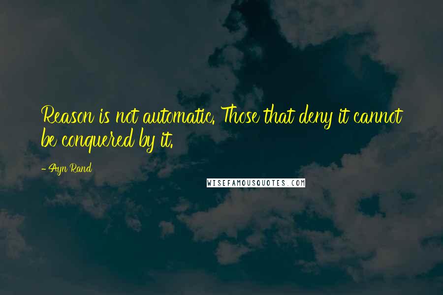 Ayn Rand Quotes: Reason is not automatic. Those that deny it cannot be conquered by it.