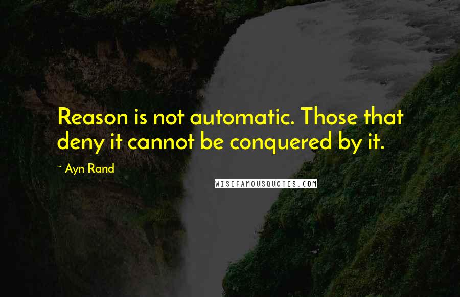 Ayn Rand Quotes: Reason is not automatic. Those that deny it cannot be conquered by it.