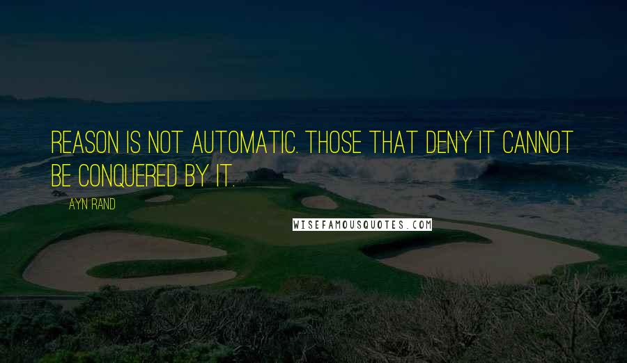 Ayn Rand Quotes: Reason is not automatic. Those that deny it cannot be conquered by it.