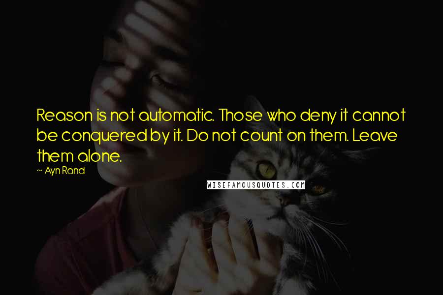 Ayn Rand Quotes: Reason is not automatic. Those who deny it cannot be conquered by it. Do not count on them. Leave them alone.