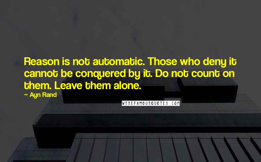 Ayn Rand Quotes: Reason is not automatic. Those who deny it cannot be conquered by it. Do not count on them. Leave them alone.