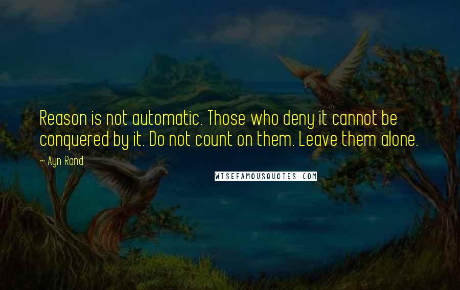 Ayn Rand Quotes: Reason is not automatic. Those who deny it cannot be conquered by it. Do not count on them. Leave them alone.